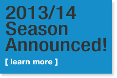 2013/14 Season Announced! Learn More