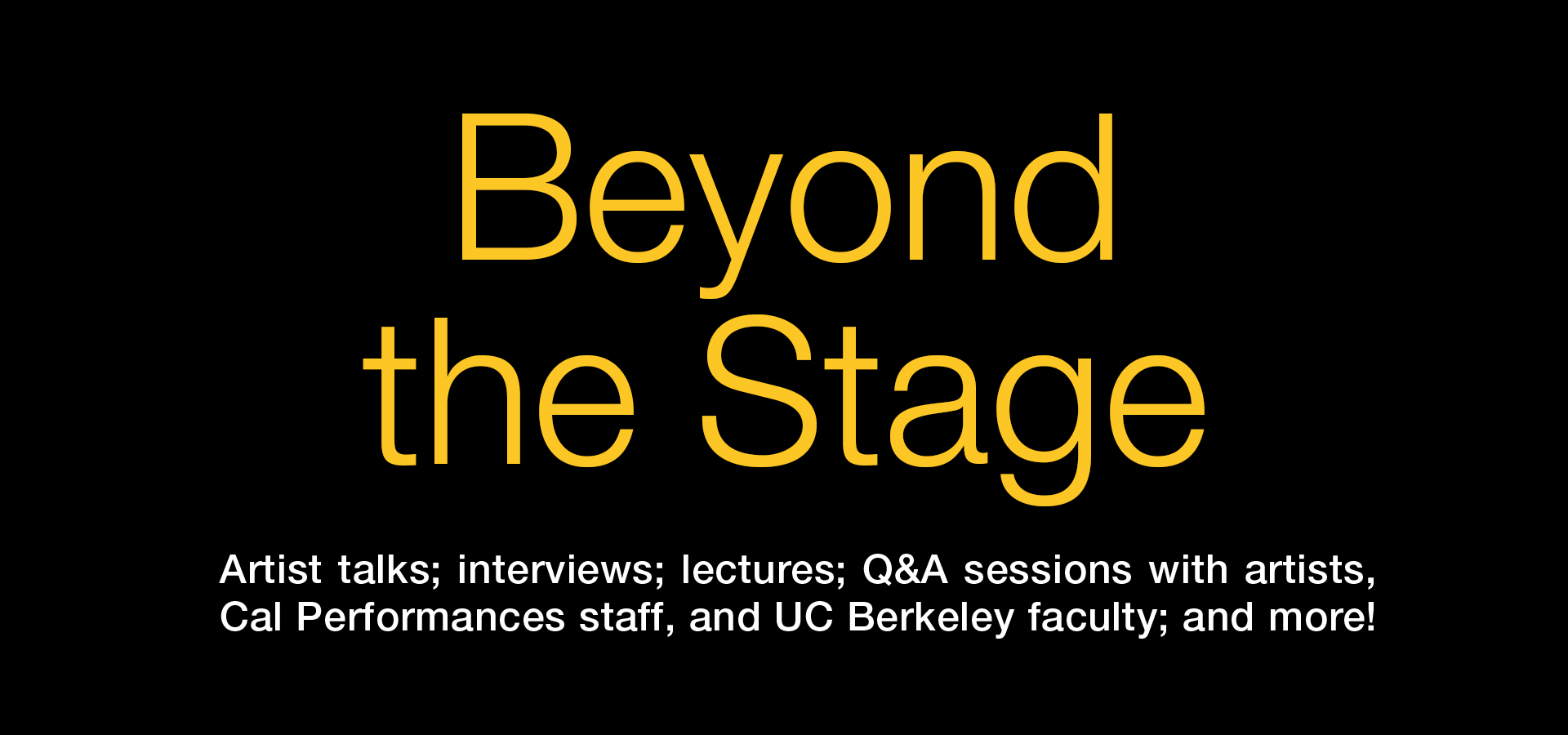 Beyond the Stage. Artist talks; interviews; lectures; Q&A sessions with artists, Cal Performances staff, and UC Berkeley faculty; and more!