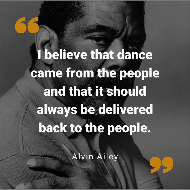 I believe that dance came from the people and that it should always be delivered back to the people. -- Alvin Ailey